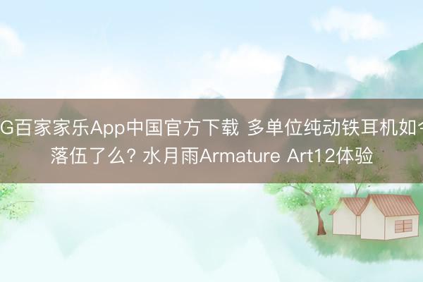 AG百家家乐App中国官方下载 多单位纯动铁耳机如今落伍了么? 水月雨Armature Art12体验