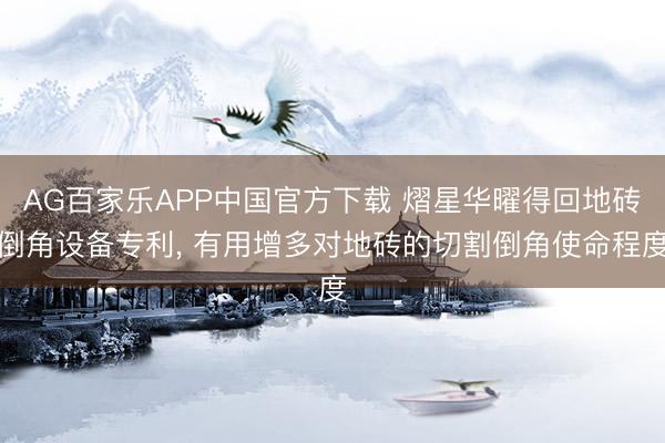AG百家乐APP中国官方下载 熠星华曜得回地砖倒角设备专利, 有用增多对地砖的切割倒角使命程度