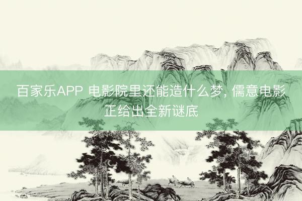 百家乐APP 电影院里还能造什么梦, 儒意电影正给出全新谜底