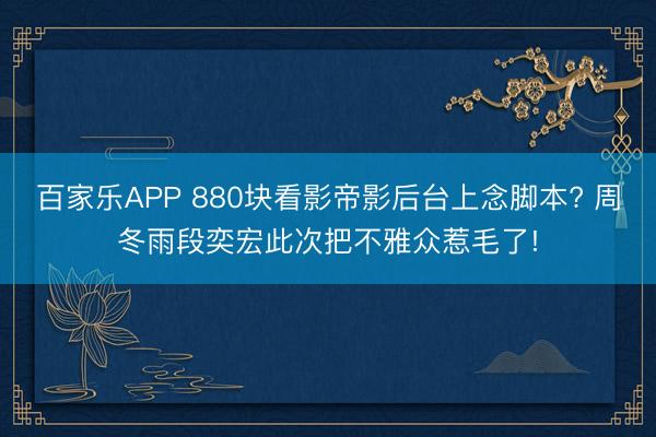 百家乐APP 880块看影帝影后台上念脚本? 周冬雨段奕宏此次把不雅众惹毛了!