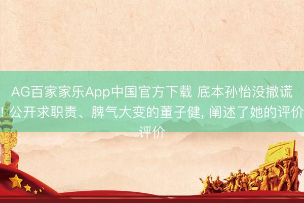 AG百家家乐App中国官方下载 底本孙怡没撒谎! 公开求职责、脾气大变的董子健， 阐述了她的评价