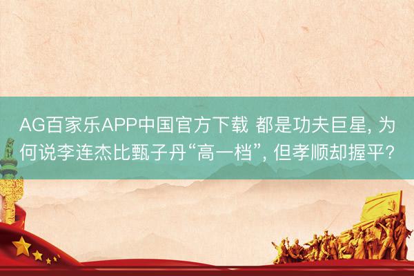 AG百家乐APP中国官方下载 都是功夫巨星， 为何说李连杰比甄子丹“高一档”， 但孝顺却握平?