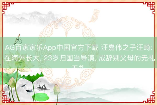 AG百家家乐App中国官方下载 汪嘉伟之子汪崎: 在海外长大, 23岁归国当导演, 成辞别父母的无礼