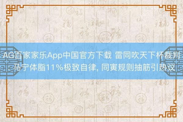 AG百家家乐App中国官方下载 雷同吹天下杯裁判: 马宁体脂11%极致自律, 同寅规则抽筋引热议