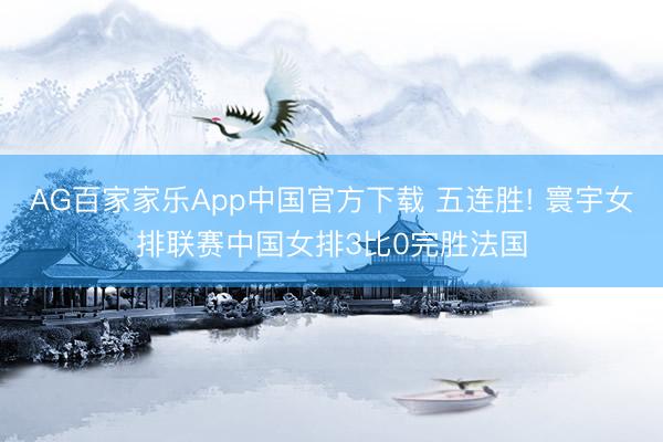 AG百家家乐App中国官方下载 五连胜! 寰宇女排联赛中国女排3比0完胜法国