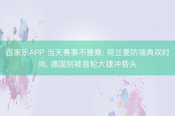 百家乐APP 当天赛事不雅察: 荷兰要防瑞典双时尚, 德国别被首轮大捷冲昏头