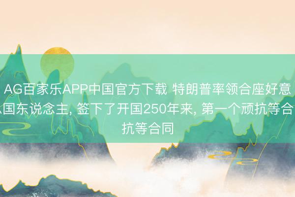 AG百家乐APP中国官方下载 特朗普率领合座好意思国东说念主, 签下了开国250年来, 第一个顽抗等合同
