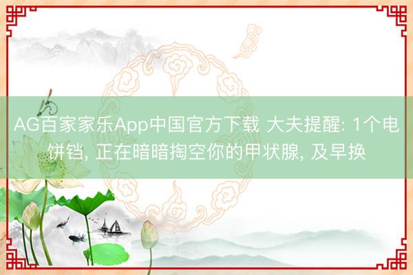 AG百家家乐App中国官方下载 大夫提醒: 1个电饼铛, 正在暗暗掏空你的甲状腺, 及早换